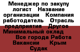 Менеджер по закупу-логист › Название организации ­ Компания-работодатель › Отрасль предприятия ­ Другое › Минимальный оклад ­ 20 000 - Все города Работа » Вакансии   . Крым,Судак